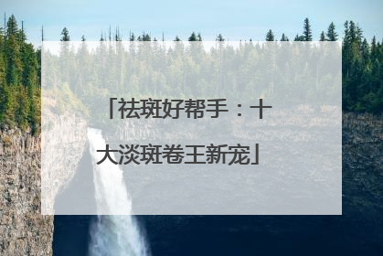 祛斑好帮手：十大淡斑卷王新宠