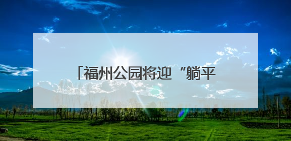 福州公园将迎“躺平”升级 首批11张“躺平椅”年内将试点