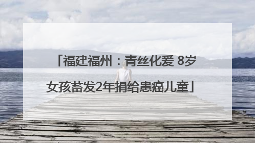 福建福州：青丝化爱 8岁女孩蓄发2年捐给患癌儿童