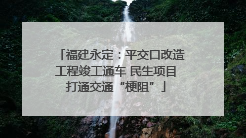 福建永定：平交口改造工程竣工通车 民生项目打通交通“梗阻”