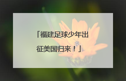 福建足球少年出征美国归来！