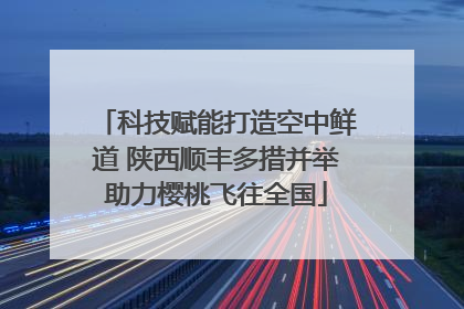 科技赋能打造空中鲜道 陕西顺丰多措并举助力樱桃飞往全国