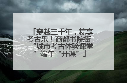 穿越三千年，粽享考古乐！商都书院街“城市考古体验课堂”端午“开课”