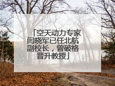 空天动力专家闫晓军已任北航副校长，曾破格晋升教授