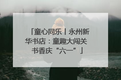 童心同乐丨永州新华书店：童趣大闯关 书香庆“六一”