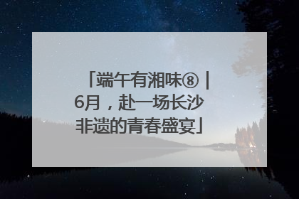 端午有湘味⑧｜6月，赴一场长沙非遗的青春盛宴