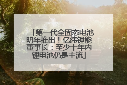 第一代全固态电池明年推出！亿纬锂能董事长：至少十年内锂电池仍是主流