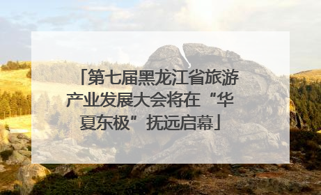 第七届黑龙江省旅游产业发展大会将在“华夏东极”抚远启幕