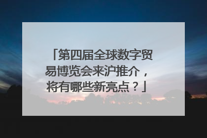 第四届全球数字贸易博览会来沪推介，将有哪些新亮点？