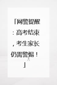 网警提醒：高考结束，考生家长仍需警惕！