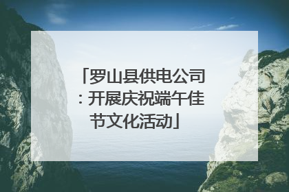 罗山县供电公司：开展庆祝端午佳节文化活动