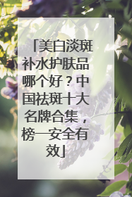 美白淡斑补水护肤品哪个好？中国祛斑十大名牌合集，榜一安全有效