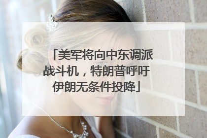 美军将向中东调派战斗机，特朗普呼吁伊朗无条件投降