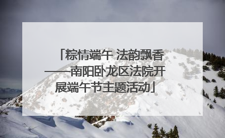 粽情端午 法韵飘香——南阳卧龙区法院开展端午节主题活动