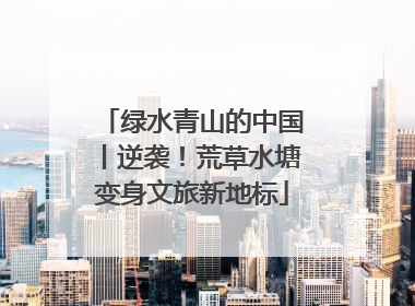绿水青山的中国丨逆袭！荒草水塘变身文旅新地标