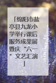 绵阳市盐亭县九龙小学举行课后服务成果展暨庆“六一”文艺汇演