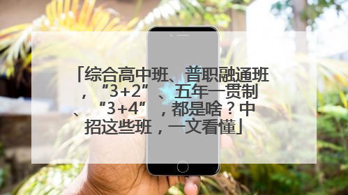 综合高中班、普职融通班，“3+2”、五年一贯制、“3+4”，都是啥？中招这些班，一文看懂