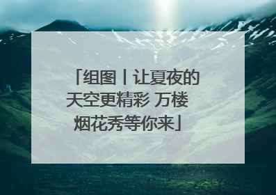 组图丨让夏夜的天空更精彩 万楼烟花秀等你来