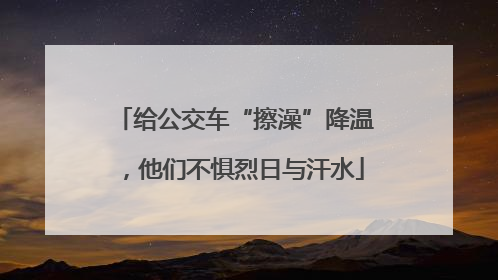 给公交车“擦澡”降温，他们不惧烈日与汗水
