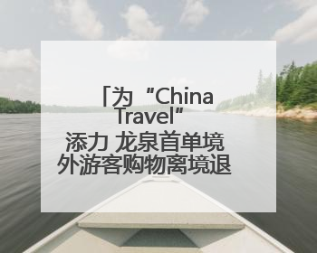 为“China Travel”添力 龙泉首单境外游客购物离境退税业务来了