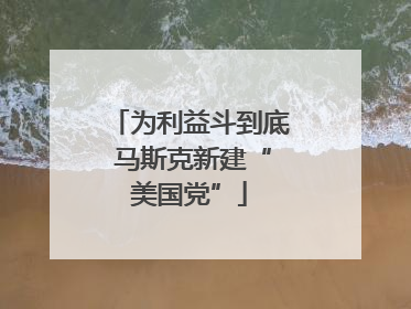 为利益斗到底 马斯克新建“美国党”