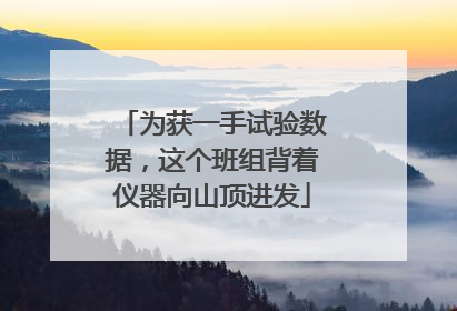 为获一手试验数据，这个班组背着仪器向山顶进发
