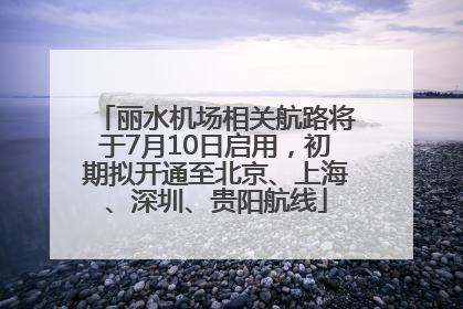 丽水机场相关航路将于7月10日启用，初期拟开通至北京、上海、深圳、贵阳航线