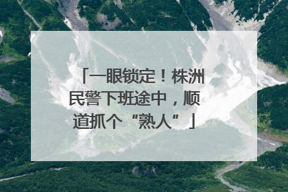 一眼锁定！株洲民警下班途中，顺道抓个“熟人”
