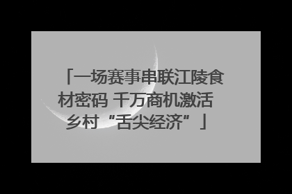 一场赛事串联江陵食材密码 千万商机激活乡村“舌尖经济”