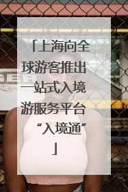 上海向全球游客推出一站式入境游服务平台“入境通”
