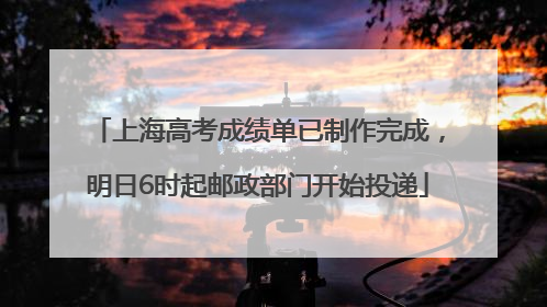 上海高考成绩单已制作完成，明日6时起邮政部门开始投递