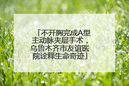 不开胸完成A型主动脉夹层手术，乌鲁木齐市友谊医院诠释生命奇迹