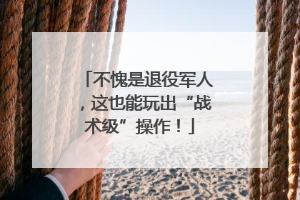 不愧是退役军人，这也能玩出“战术级”操作！