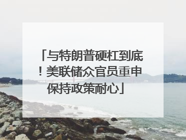 与特朗普硬杠到底！美联储众官员重申保持政策耐心