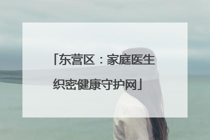 东营区：家庭医生织密健康守护网