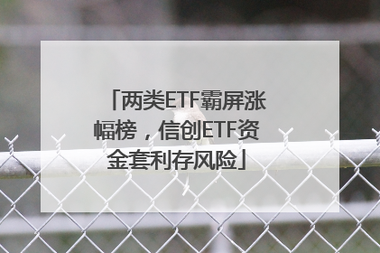 两类ETF霸屏涨幅榜，信创ETF资金套利存风险