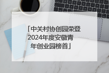 中关村协创园荣登2024年度安徽青年创业园榜首