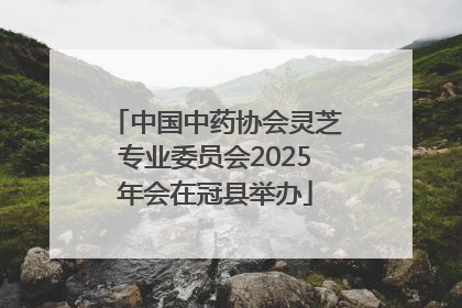 中国中药协会灵芝专业委员会2025年会在冠县举办
