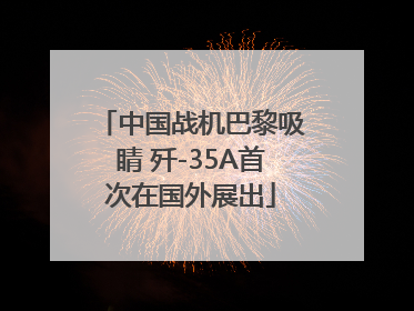 中国战机巴黎吸睛 歼-35A首次在国外展出