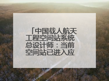 中国载人航天工程空间站系统总设计师：当前空间站已进入应用与发展阶段