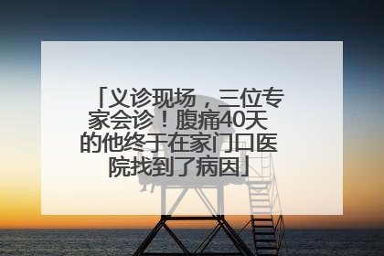 义诊现场，三位专家会诊！腹痛40天的他终于在家门口医院找到了病因