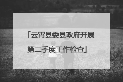 云霄县委县政府开展第二季度工作检查