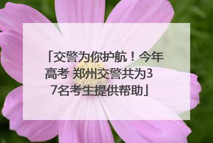 交警为你护航！今年高考 郑州交警共为37名考生提供帮助