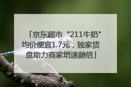 京东超市“211牛奶”均价便宜1.7元，独家货盘助力商家增速翻倍