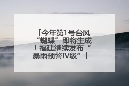 今年第1号台风“蝴蝶”即将生成！福建继续发布“暴雨预警Ⅳ级”