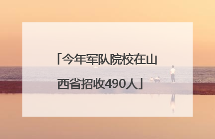 今年军队院校在山西省招收490人