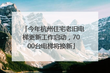 今年杭州住宅老旧电梯更新工作启动，7000台电梯将换新