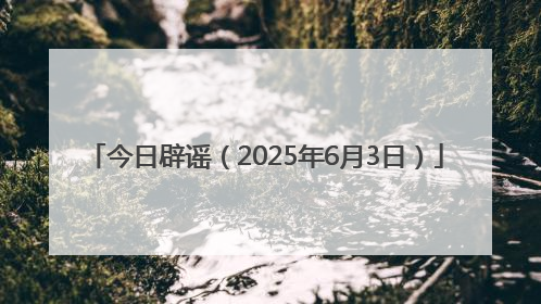 今日辟谣（2025年6月3日）
