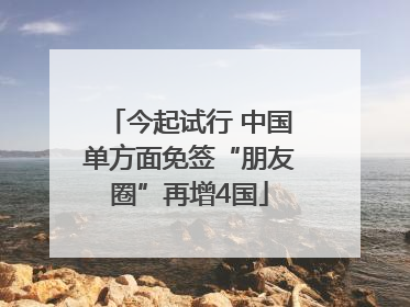 今起试行 中国单方面免签“朋友圈”再增4国