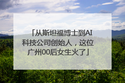 从斯坦福博士到AI科技公司创始人，这位广州00后女生火了